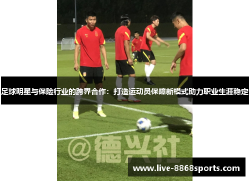 足球明星与保险行业的跨界合作：打造运动员保障新模式助力职业生涯稳定