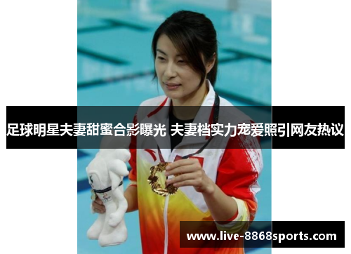 足球明星夫妻甜蜜合影曝光 夫妻档实力宠爱照引网友热议