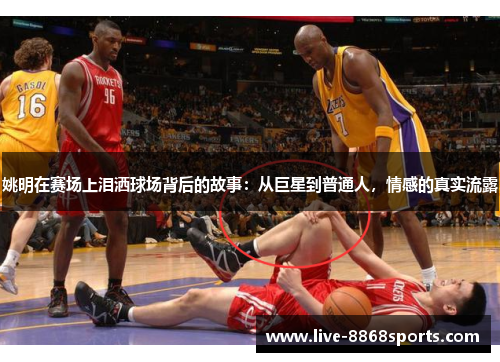 姚明在赛场上泪洒球场背后的故事：从巨星到普通人，情感的真实流露
