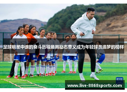 足球明星中谁的奋斗历程最具励志意义成为年轻球员追梦的榜样