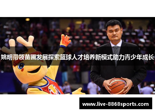 姚明带领苗圃发展探索篮球人才培养新模式助力青少年成长
