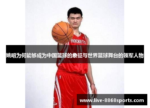 姚明为何能够成为中国篮球的象征与世界篮球舞台的领军人物