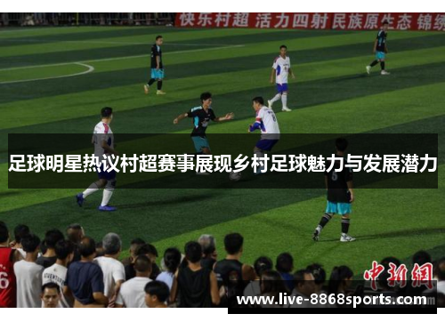 足球明星热议村超赛事展现乡村足球魅力与发展潜力