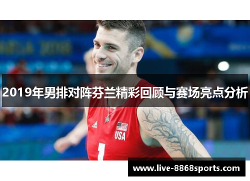 2019年男排对阵芬兰精彩回顾与赛场亮点分析