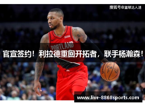 官宣签约！利拉德重回开拓者，联手杨瀚森！