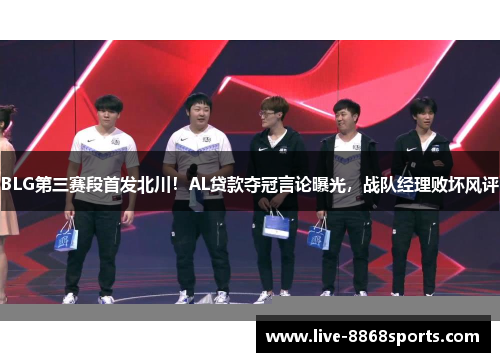 BLG第三赛段首发北川！AL贷款夺冠言论曝光，战队经理败坏风评