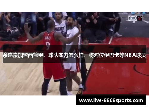 余嘉豪加盟西篮甲，球队实力怎么样，将对位伊巴卡等NBA球员