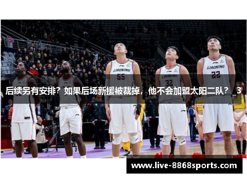 后续另有安排？如果后场新援被裁掉，他不会加盟太阳二队？_3