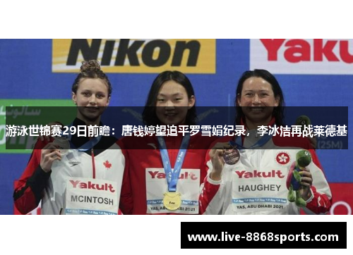 游泳世锦赛29日前瞻：唐钱婷望追平罗雪娟纪录，李冰洁再战莱德基