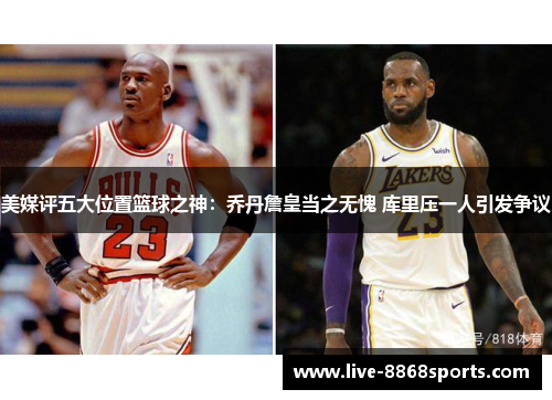 美媒评五大位置篮球之神：乔丹詹皇当之无愧 库里压一人引发争议
